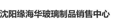 黄色男人跟女人操逼沈阳缘海华玻璃制品销售中心